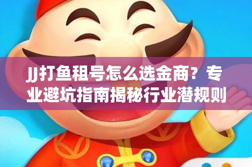 JJ打鱼租号怎么选金商？专业避坑指南揭秘行业潜规则
