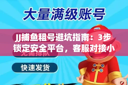 JJ捕鱼租号避坑指南：3步锁定安全平台，客服对接小技巧全公开