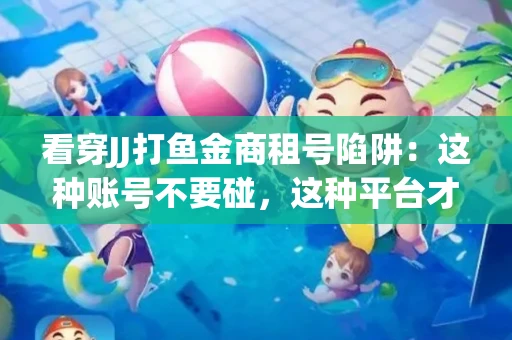 看穿JJ打鱼金商租号陷阱：这种账号不要碰，这种平台才靠谱